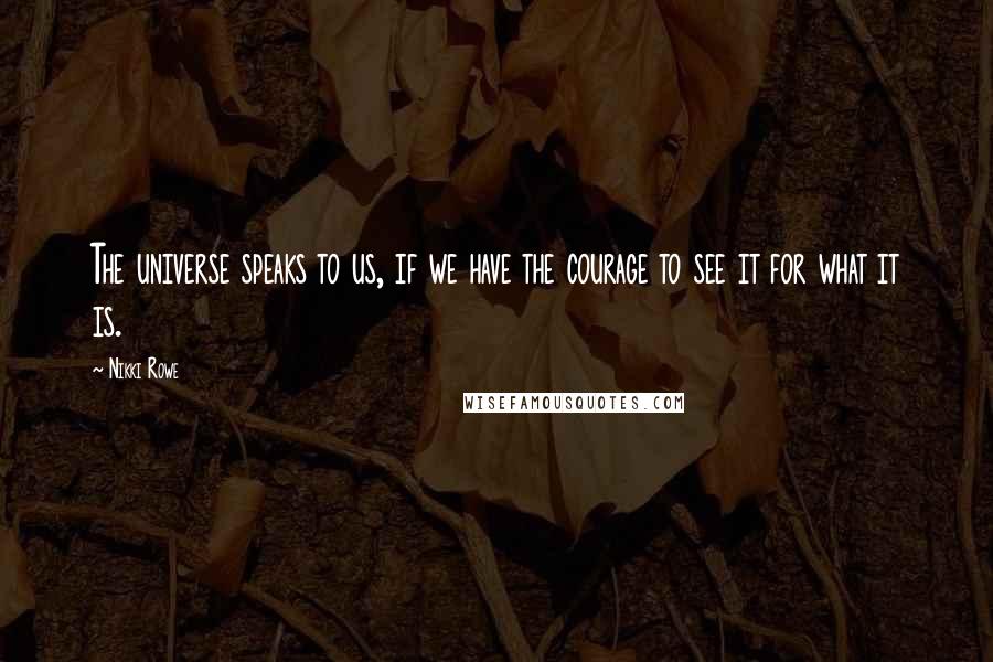 Nikki Rowe Quotes: The universe speaks to us, if we have the courage to see it for what it is.