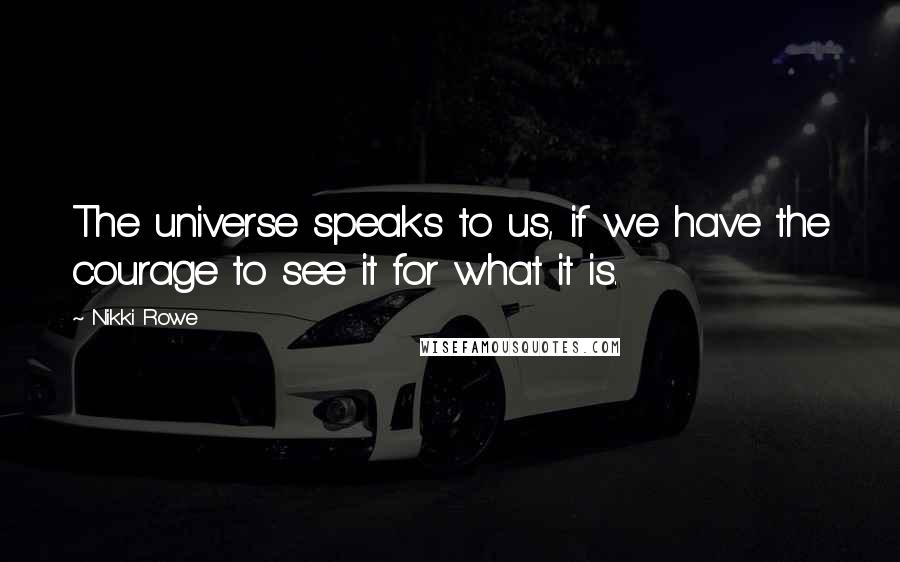 Nikki Rowe Quotes: The universe speaks to us, if we have the courage to see it for what it is.