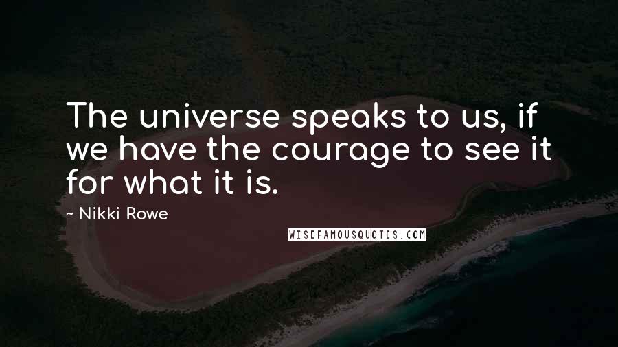 Nikki Rowe Quotes: The universe speaks to us, if we have the courage to see it for what it is.