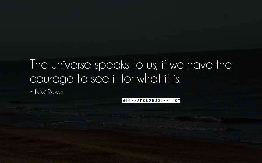 Nikki Rowe Quotes: The universe speaks to us, if we have the courage to see it for what it is.