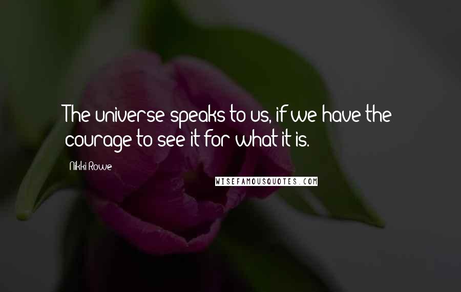 Nikki Rowe Quotes: The universe speaks to us, if we have the courage to see it for what it is.