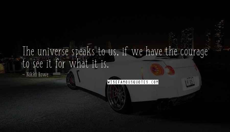 Nikki Rowe Quotes: The universe speaks to us, if we have the courage to see it for what it is.