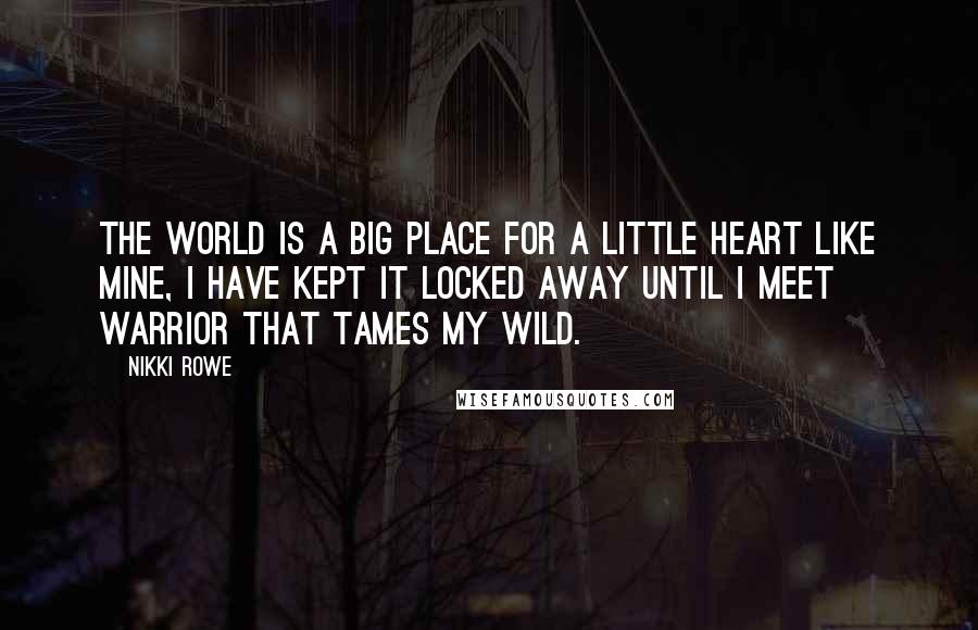 Nikki Rowe Quotes: The world is a big place for a little heart like mine, I have kept it locked away until I meet warrior that tames my wild.