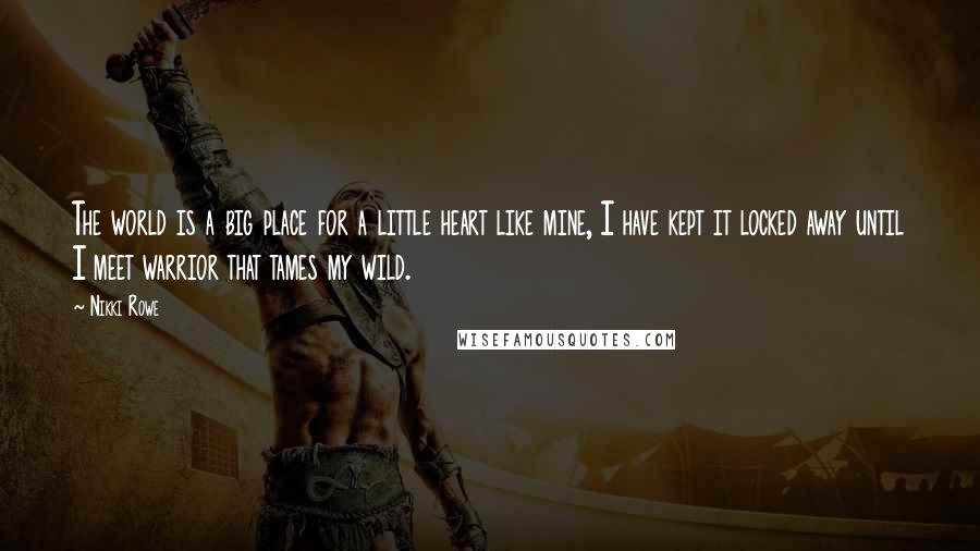 Nikki Rowe Quotes: The world is a big place for a little heart like mine, I have kept it locked away until I meet warrior that tames my wild.