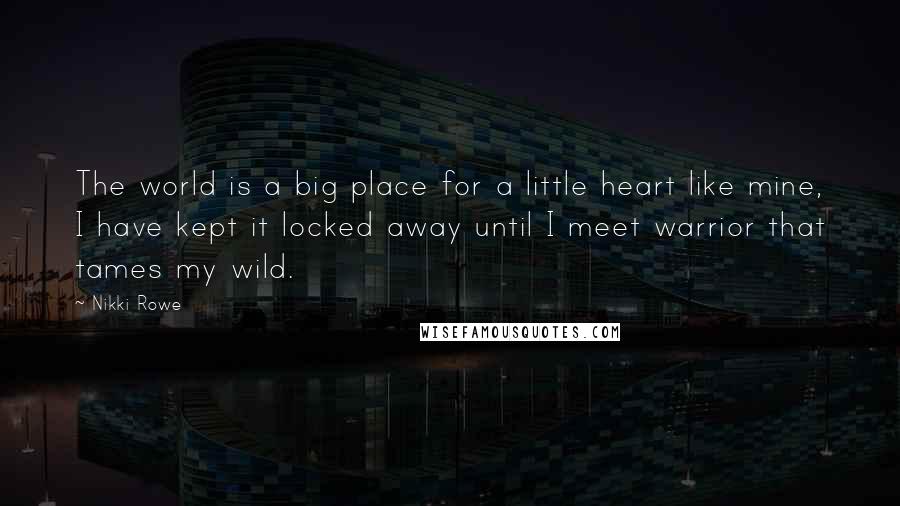 Nikki Rowe Quotes: The world is a big place for a little heart like mine, I have kept it locked away until I meet warrior that tames my wild.