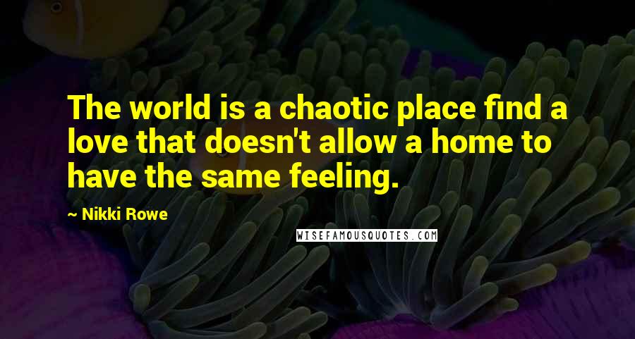 Nikki Rowe Quotes: The world is a chaotic place find a love that doesn't allow a home to have the same feeling.