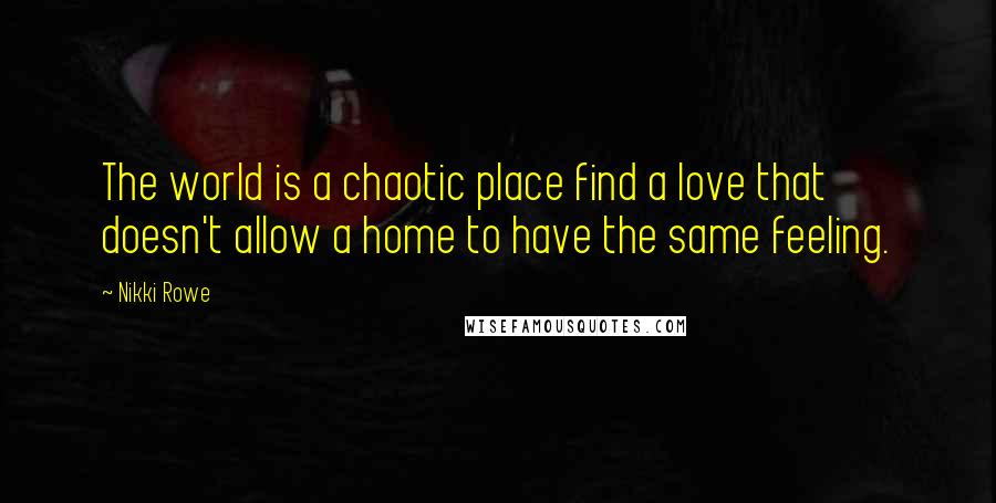 Nikki Rowe Quotes: The world is a chaotic place find a love that doesn't allow a home to have the same feeling.