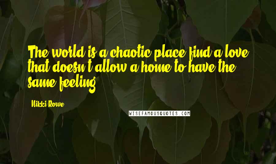 Nikki Rowe Quotes: The world is a chaotic place find a love that doesn't allow a home to have the same feeling.