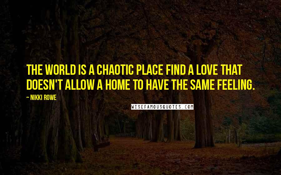 Nikki Rowe Quotes: The world is a chaotic place find a love that doesn't allow a home to have the same feeling.