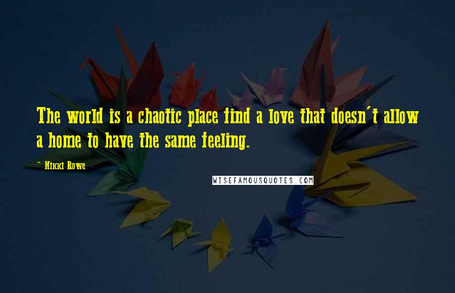 Nikki Rowe Quotes: The world is a chaotic place find a love that doesn't allow a home to have the same feeling.