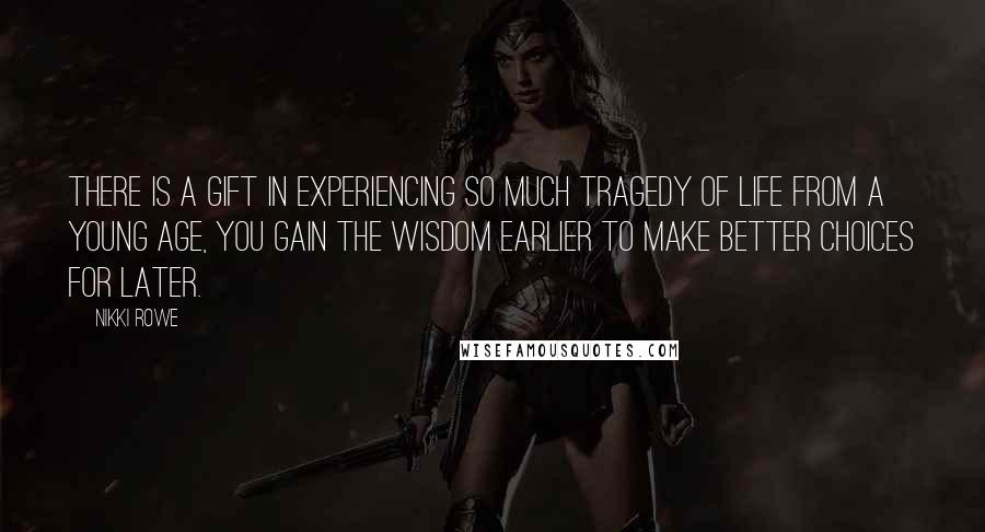 Nikki Rowe Quotes: There is a gift in experiencing so much tragedy of life from a young age, you gain the wisdom earlier to make better choices for later.