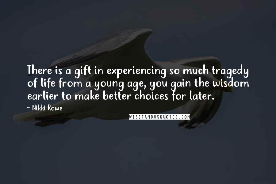 Nikki Rowe Quotes: There is a gift in experiencing so much tragedy of life from a young age, you gain the wisdom earlier to make better choices for later.