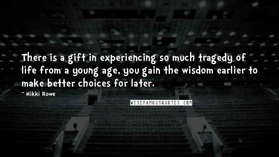 Nikki Rowe Quotes: There is a gift in experiencing so much tragedy of life from a young age, you gain the wisdom earlier to make better choices for later.