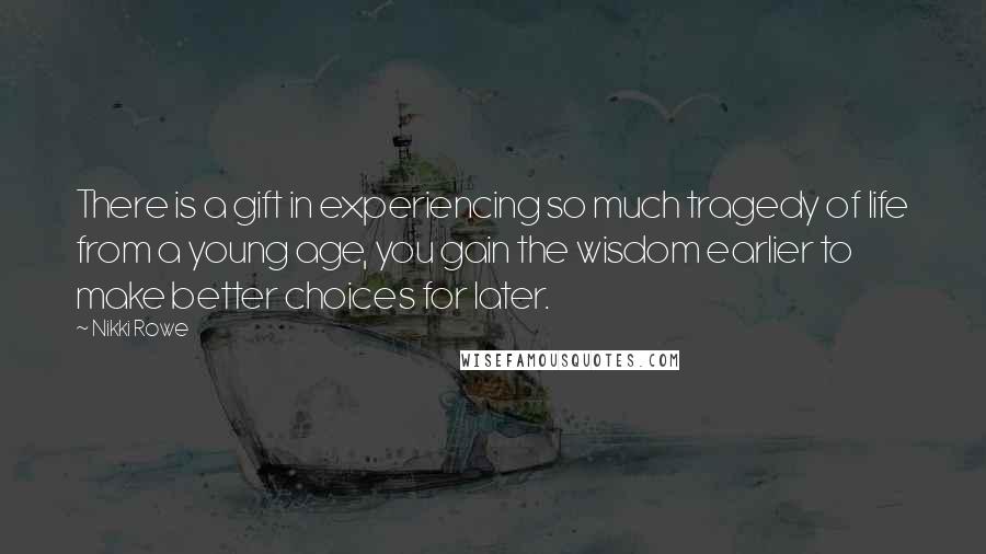 Nikki Rowe Quotes: There is a gift in experiencing so much tragedy of life from a young age, you gain the wisdom earlier to make better choices for later.