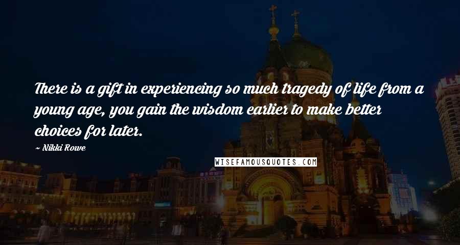 Nikki Rowe Quotes: There is a gift in experiencing so much tragedy of life from a young age, you gain the wisdom earlier to make better choices for later.