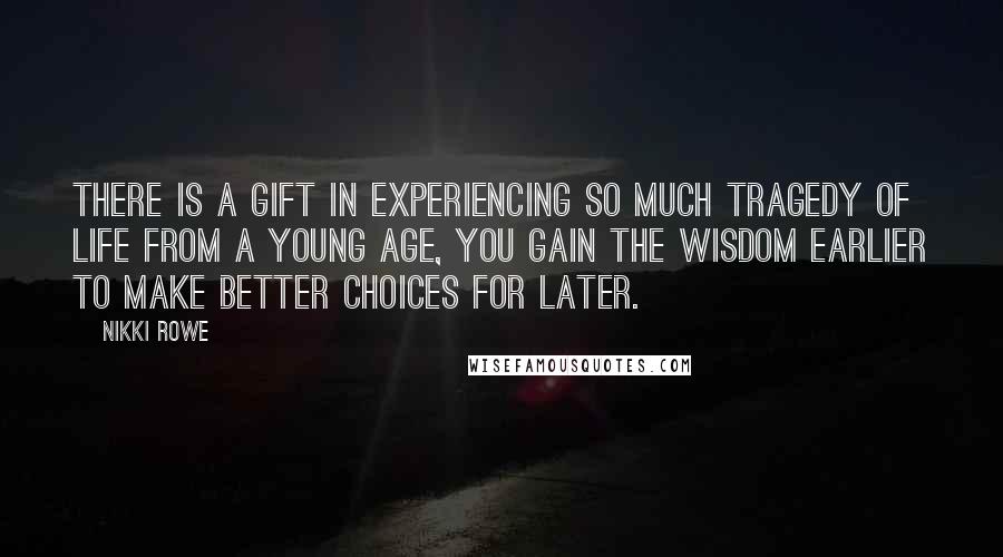 Nikki Rowe Quotes: There is a gift in experiencing so much tragedy of life from a young age, you gain the wisdom earlier to make better choices for later.