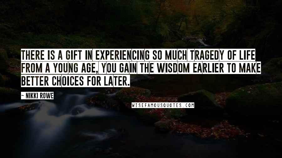 Nikki Rowe Quotes: There is a gift in experiencing so much tragedy of life from a young age, you gain the wisdom earlier to make better choices for later.