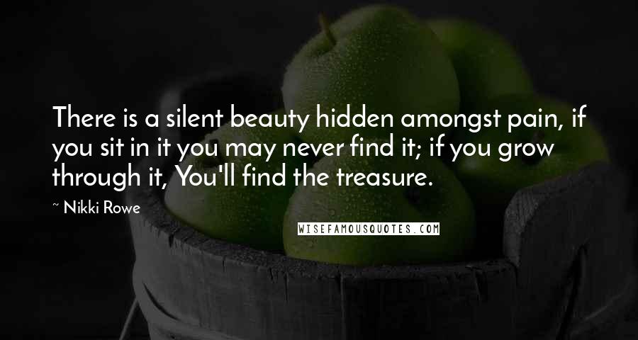 Nikki Rowe Quotes: There is a silent beauty hidden amongst pain, if you sit in it you may never find it; if you grow through it, You'll find the treasure.