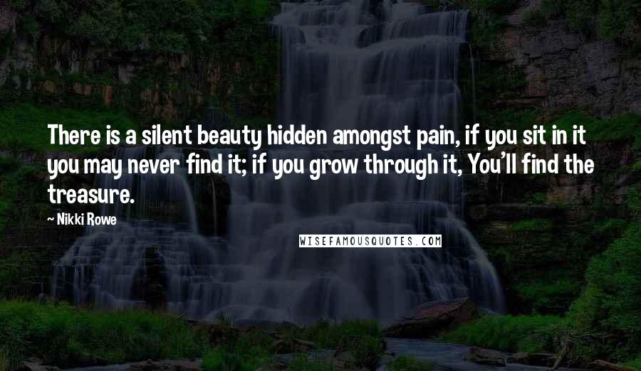 Nikki Rowe Quotes: There is a silent beauty hidden amongst pain, if you sit in it you may never find it; if you grow through it, You'll find the treasure.