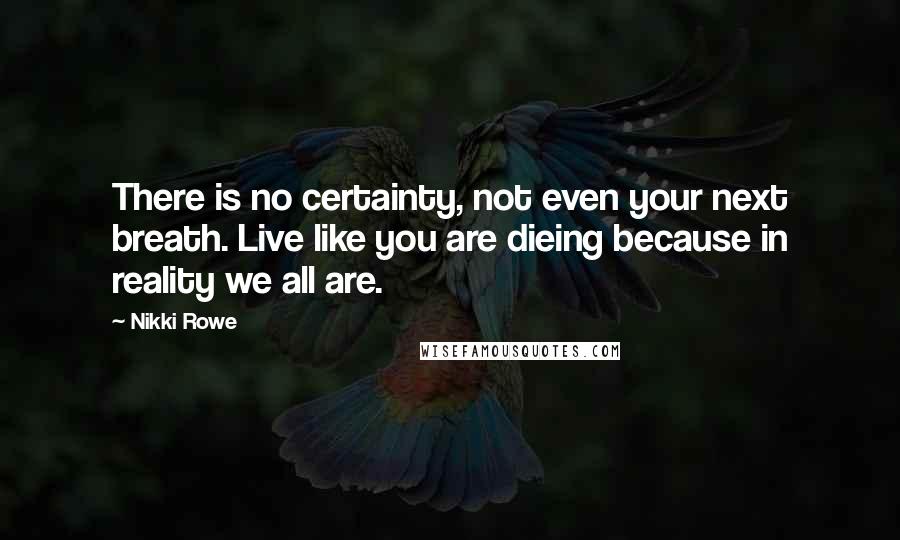 Nikki Rowe Quotes: There is no certainty, not even your next breath. Live like you are dieing because in reality we all are.