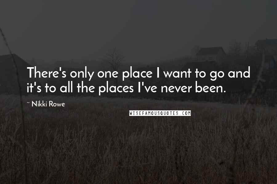 Nikki Rowe Quotes: There's only one place I want to go and it's to all the places I've never been.