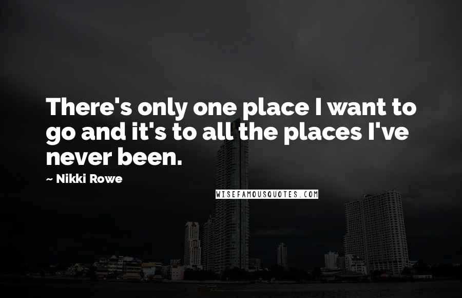 Nikki Rowe Quotes: There's only one place I want to go and it's to all the places I've never been.