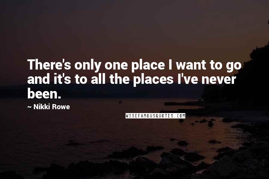 Nikki Rowe Quotes: There's only one place I want to go and it's to all the places I've never been.