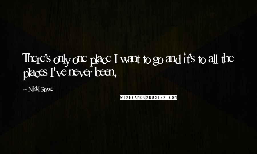 Nikki Rowe Quotes: There's only one place I want to go and it's to all the places I've never been.