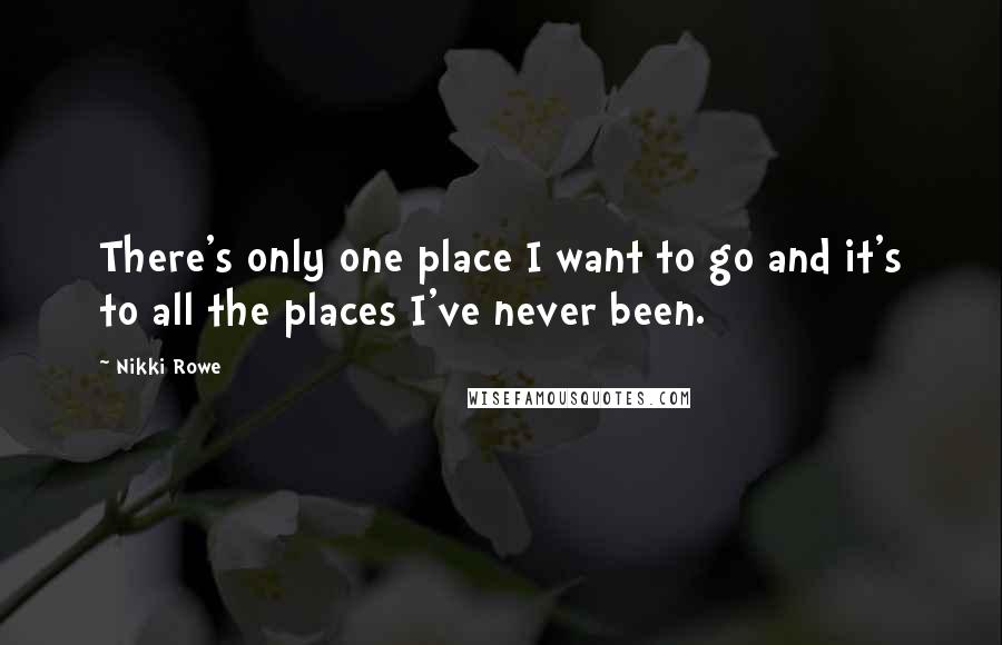 Nikki Rowe Quotes: There's only one place I want to go and it's to all the places I've never been.