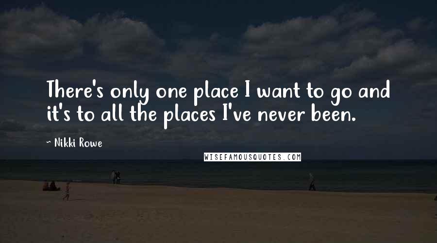 Nikki Rowe Quotes: There's only one place I want to go and it's to all the places I've never been.