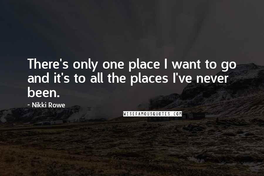 Nikki Rowe Quotes: There's only one place I want to go and it's to all the places I've never been.