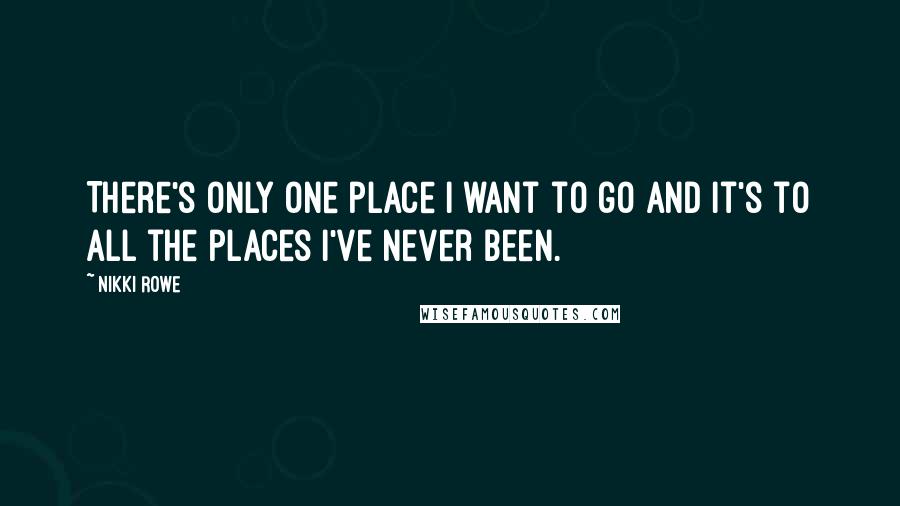 Nikki Rowe Quotes: There's only one place I want to go and it's to all the places I've never been.