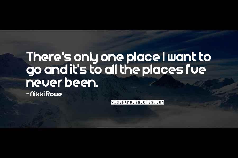 Nikki Rowe Quotes: There's only one place I want to go and it's to all the places I've never been.