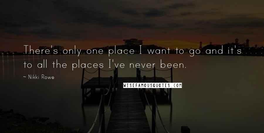 Nikki Rowe Quotes: There's only one place I want to go and it's to all the places I've never been.