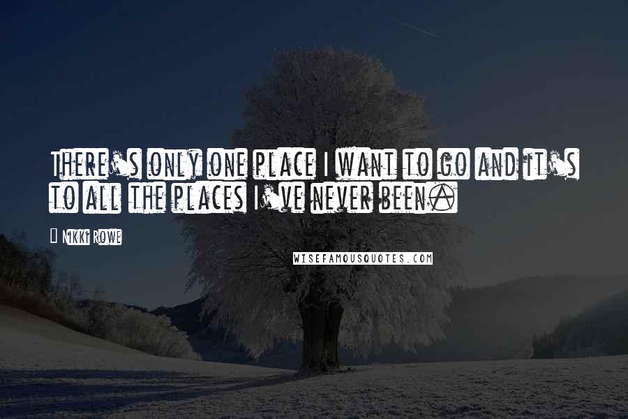 Nikki Rowe Quotes: There's only one place I want to go and it's to all the places I've never been.