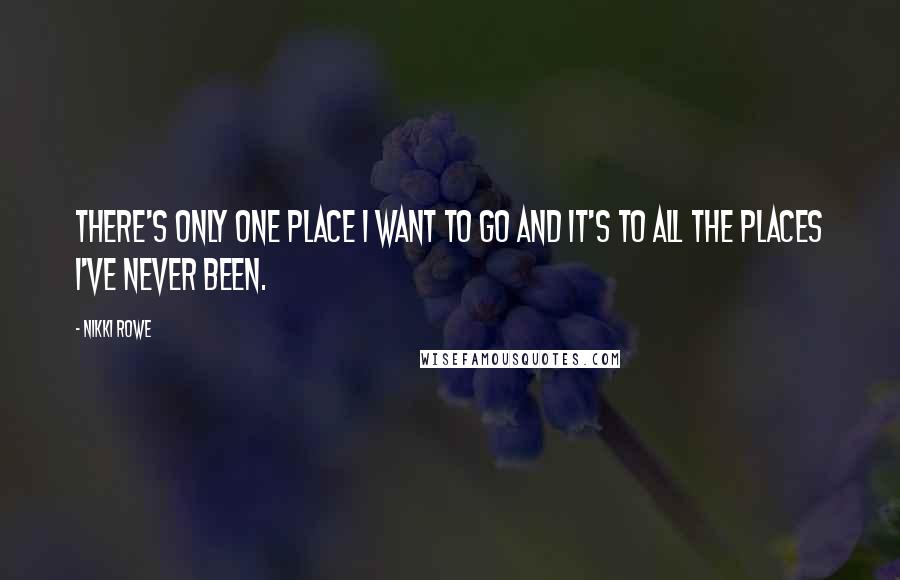 Nikki Rowe Quotes: There's only one place I want to go and it's to all the places I've never been.