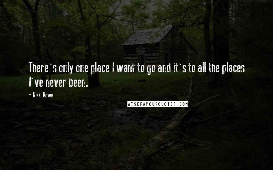 Nikki Rowe Quotes: There's only one place I want to go and it's to all the places I've never been.