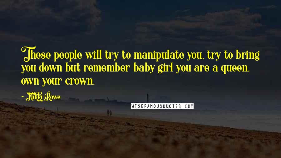 Nikki Rowe Quotes: These people will try to manipulate you, try to bring you down but remember baby girl you are a queen, own your crown.