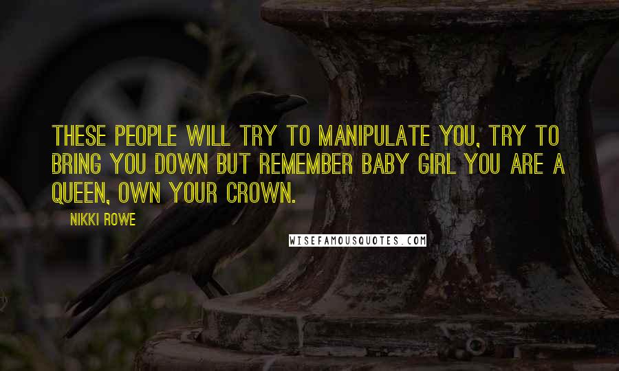 Nikki Rowe Quotes: These people will try to manipulate you, try to bring you down but remember baby girl you are a queen, own your crown.