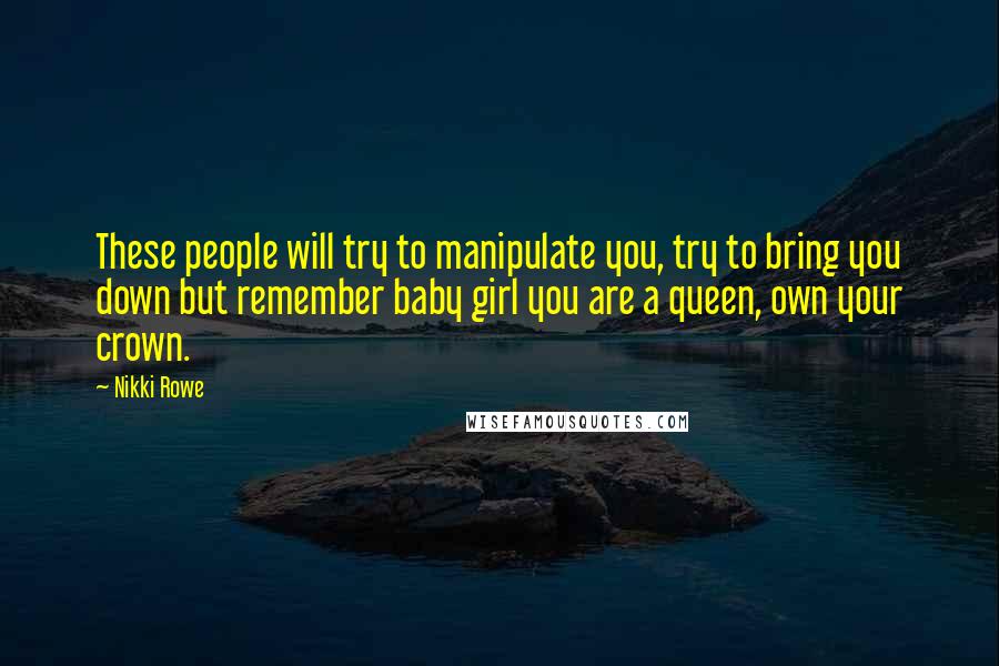 Nikki Rowe Quotes: These people will try to manipulate you, try to bring you down but remember baby girl you are a queen, own your crown.