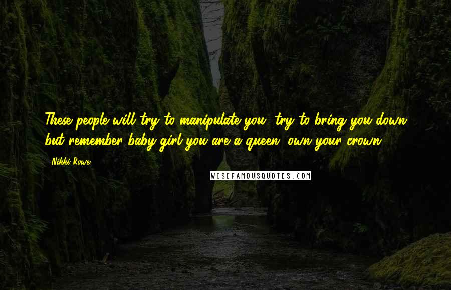 Nikki Rowe Quotes: These people will try to manipulate you, try to bring you down but remember baby girl you are a queen, own your crown.