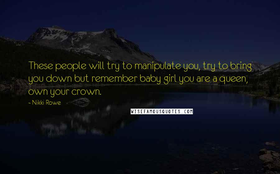 Nikki Rowe Quotes: These people will try to manipulate you, try to bring you down but remember baby girl you are a queen, own your crown.