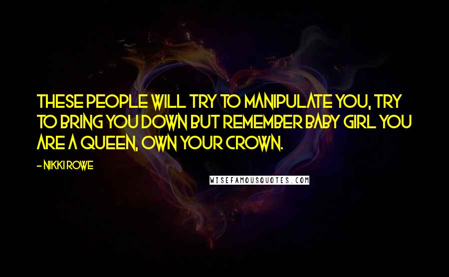 Nikki Rowe Quotes: These people will try to manipulate you, try to bring you down but remember baby girl you are a queen, own your crown.