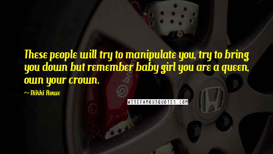 Nikki Rowe Quotes: These people will try to manipulate you, try to bring you down but remember baby girl you are a queen, own your crown.