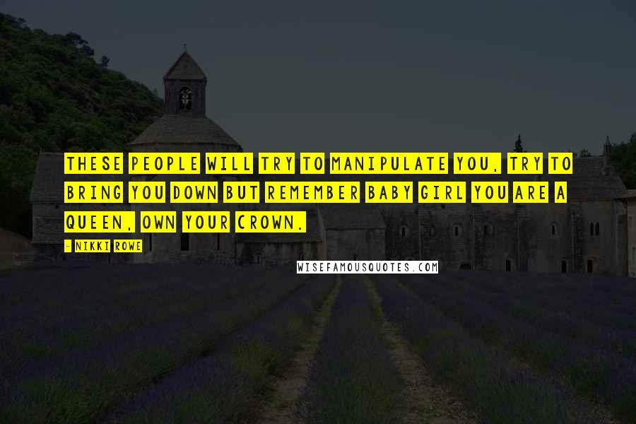 Nikki Rowe Quotes: These people will try to manipulate you, try to bring you down but remember baby girl you are a queen, own your crown.