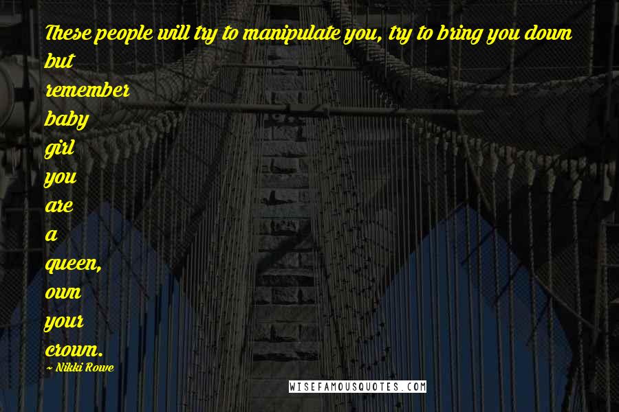 Nikki Rowe Quotes: These people will try to manipulate you, try to bring you down but remember baby girl you are a queen, own your crown.