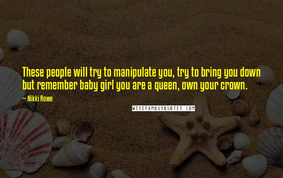 Nikki Rowe Quotes: These people will try to manipulate you, try to bring you down but remember baby girl you are a queen, own your crown.