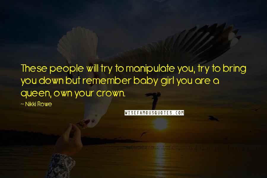 Nikki Rowe Quotes: These people will try to manipulate you, try to bring you down but remember baby girl you are a queen, own your crown.