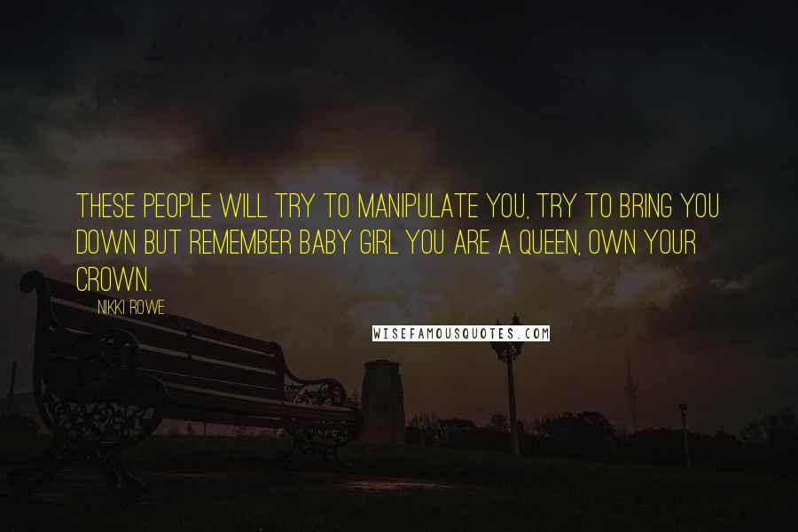 Nikki Rowe Quotes: These people will try to manipulate you, try to bring you down but remember baby girl you are a queen, own your crown.