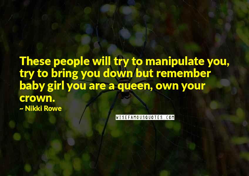 Nikki Rowe Quotes: These people will try to manipulate you, try to bring you down but remember baby girl you are a queen, own your crown.